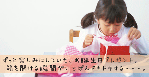 ずっと楽しみにしていた、お誕生日プレゼント。箱を開ける瞬間がいちばんドキドキする・・・。
