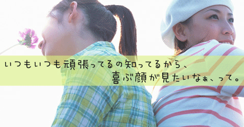 いつもいつも頑張ってるの知ってるから、喜ぶ顔が見たいなぁ、って。